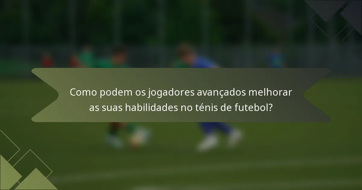 Como podem os jogadores avançados melhorar as suas habilidades no ténis de futebol?