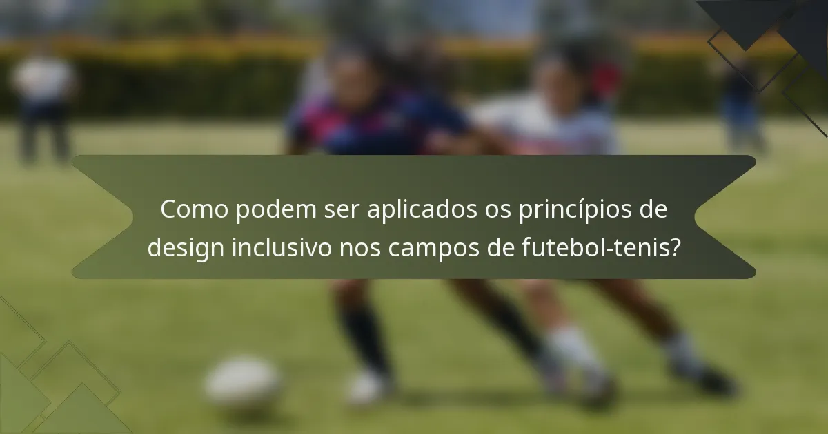 Como podem ser aplicados os princípios de design inclusivo nos campos de futebol-tenis?