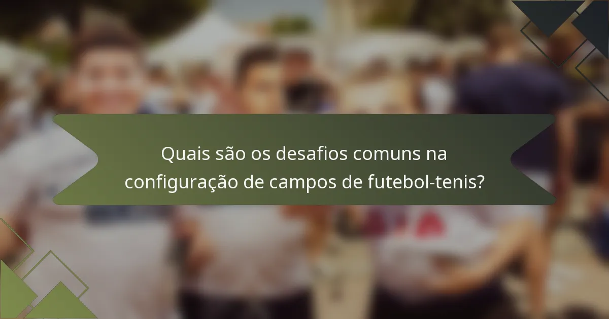 Quais são os desafios comuns na configuração de campos de futebol-tenis?