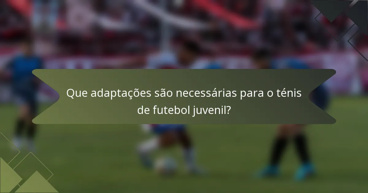 Que adaptações são necessárias para o ténis de futebol juvenil?